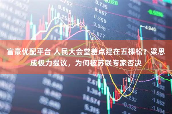 富豪优配平台 人民大会堂差点建在五棵松？梁思成极力提议，为何被苏联专家否决