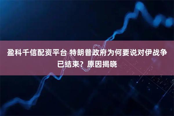 盈科千信配资平台 特朗普政府为何要说对伊战争已结束？原因揭晓