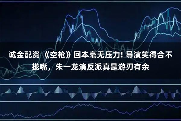 诚金配资 《空枪》回本毫无压力! 导演笑得合不拢嘴，朱一龙演反派真是游刃有余
